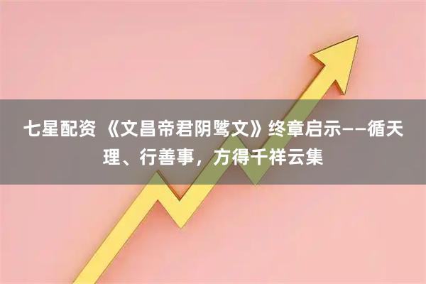 七星配资 《文昌帝君阴骘文》终章启示——循天理、行善事，方得千祥云集