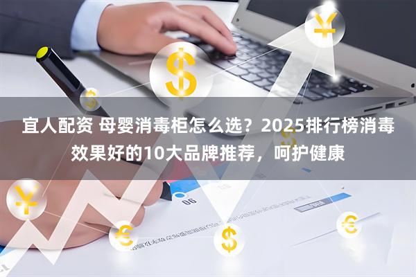 宜人配资 母婴消毒柜怎么选？2025排行榜消毒效果好的10大品牌推荐，呵护健康