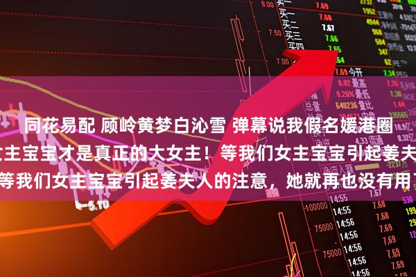 同花易配 顾岭黄梦白沁雪 弹幕说我假名媛港圈太子照样宠上天 我们女主宝宝才是真正的大女主！等我们女主宝宝引起姜夫人的注意，她就再也没有用了！