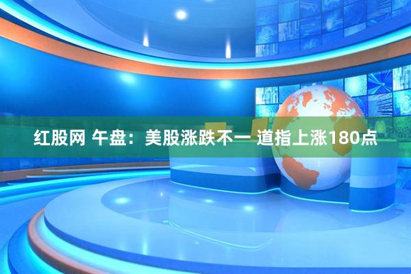 红股网 午盘：美股涨跌不一 道指上涨180点