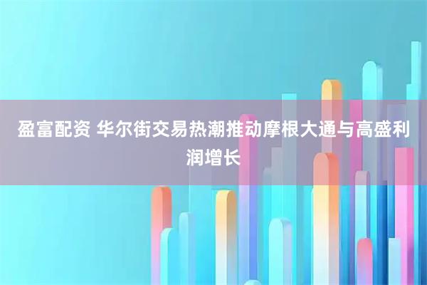 盈富配资 华尔街交易热潮推动摩根大通与高盛利润增长