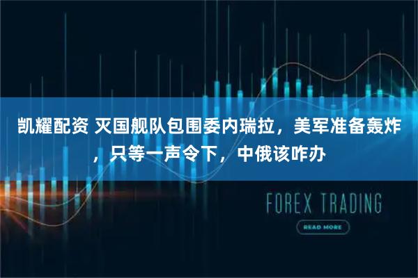 凯耀配资 灭国舰队包围委内瑞拉，美军准备轰炸，只等一声令下，中俄该咋办