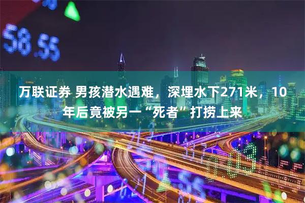 万联证券 男孩潜水遇难，深埋水下271米，10年后竟被另一“死者”打捞上来