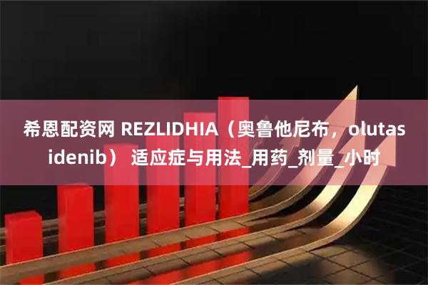 希恩配资网 REZLIDHIA(奥鲁他尼布,olutasidenib) 适应症与用法_用药_剂量_小时