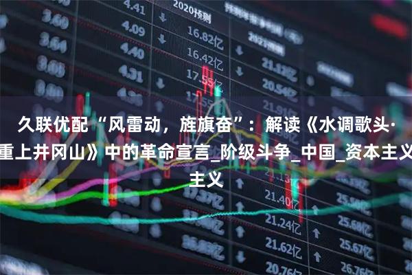 久联优配 “风雷动，旌旗奋”：解读《水调歌头·重上井冈山》中的革命宣言_阶级斗争_中国_资本主义