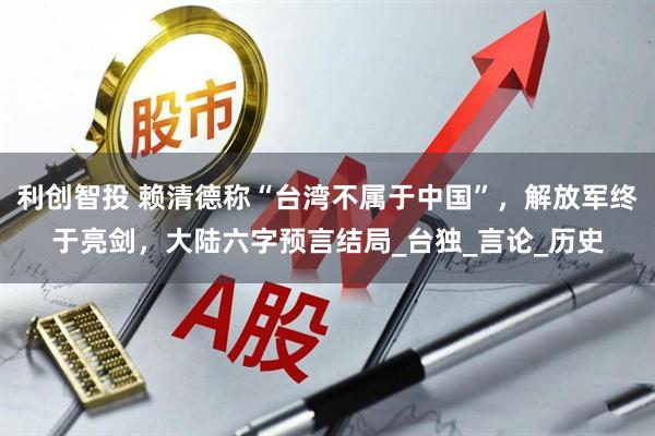 利创智投 赖清德称“台湾不属于中国”,解放军终于亮剑,大陆六字预言结局_台独_言论_历史