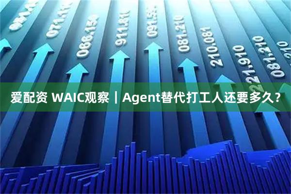爱配资 WAIC观察|Agent替代打工人还要多久?