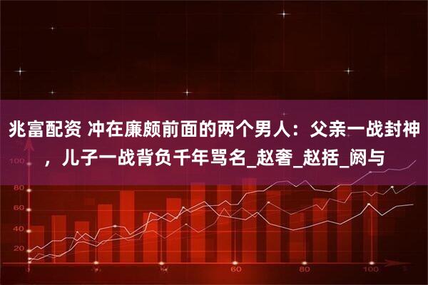 兆富配资 冲在廉颇前面的两个男人:父亲一战封神,儿子一战背负千年骂名_赵奢_赵括_阏与
