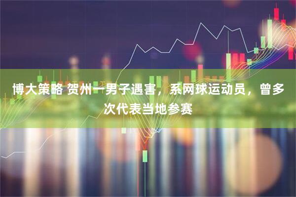 博大策略 贺州一男子遇害，系网球运动员，曾多次代表当地参赛
