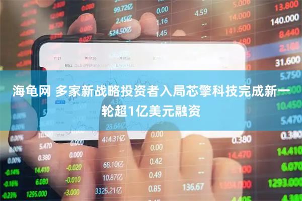 海龟网 多家新战略投资者入局芯擎科技完成新一轮超1亿美元融资
