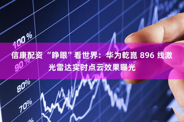 信康配资 “睁眼”看世界：华为乾崑 896 线激光雷达实时点云效果曝光