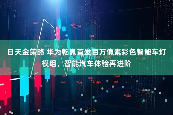 日天金策略 华为乾崑首发百万像素彩色智能车灯模组，智能汽车体验再进阶