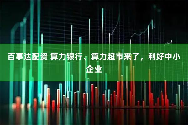 百事达配资 算力银行、算力超市来了，利好中小企业