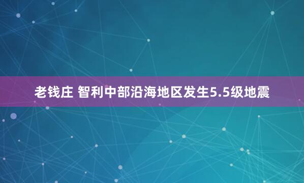 老钱庄 智利中部沿海地区发生5.5级地震