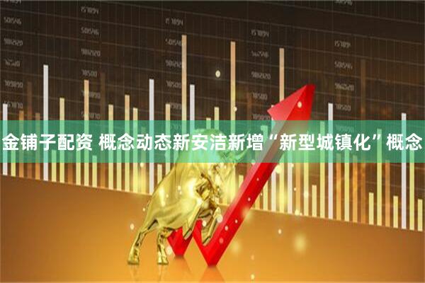 金铺子配资 概念动态新安洁新增“新型城镇化”概念