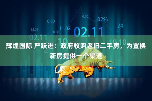 辉煌国际 严跃进：政府收购老旧二手房，为置换新房提供一个渠道