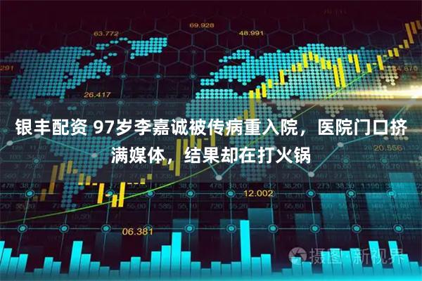 银丰配资 97岁李嘉诚被传病重入院，医院门口挤满媒体，结果却在打火锅