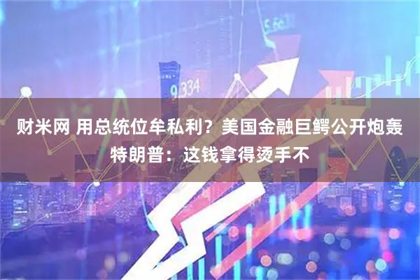 财米网 用总统位牟私利？美国金融巨鳄公开炮轰特朗普：这钱拿得烫手不
