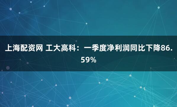 上海配资网 工大高科：一季度净利润同比下降86.59%