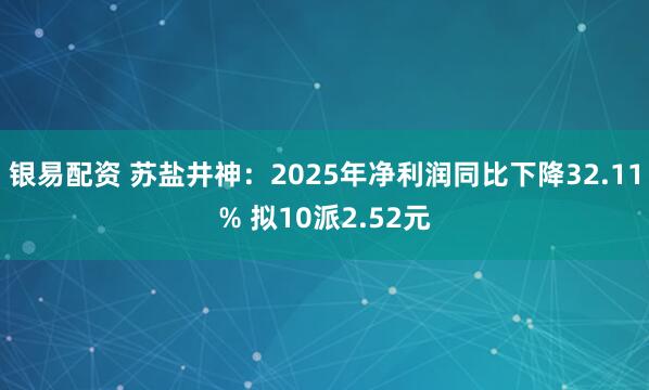 银易配资 苏盐井神：2025年净利润同比下降32.11% 拟10派2.52元