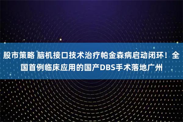 股市策略 脑机接口技术治疗帕金森病启动闭环！全国首例临床应用的国产DBS手术落地广州