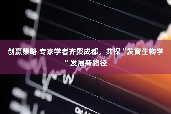 创赢策略 专家学者齐聚成都，共探“发育生物学”发展新路径