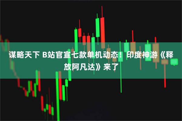 谋略天下 B站官宣七款单机动态！印度神游《释放阿凡达》来了