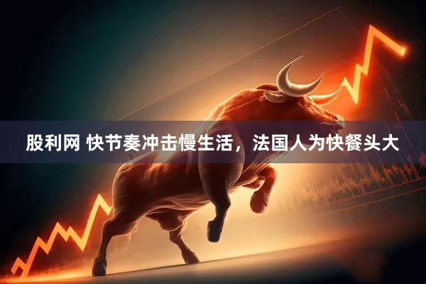 股利网 快节奏冲击慢生活，法国人为快餐头大