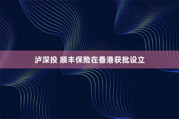 泸深投 顺丰保险在香港获批设立