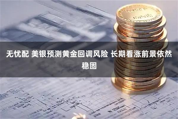 无忧配 美银预测黄金回调风险 长期看涨前景依然稳固
