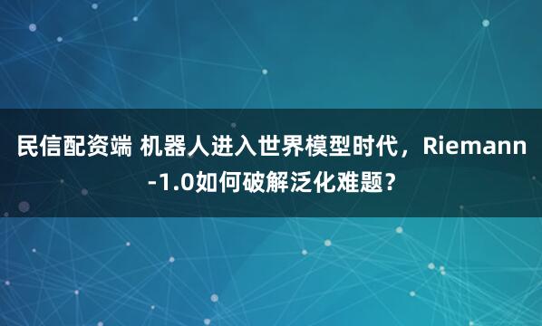 民信配资端 机器人进入世界模型时代，Riemann-1.0如何破解泛化难题？