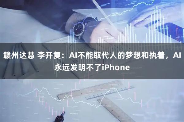 赣州达慧 李开复：AI不能取代人的梦想和执着，AI永远发明不了iPhone