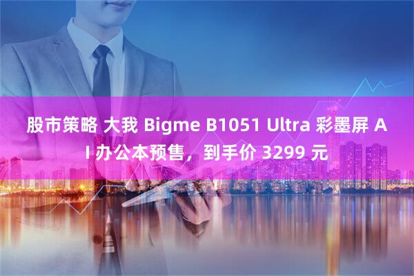 股市策略 大我 Bigme B1051 Ultra 彩墨屏 AI 办公本预售，到手价 3299 元