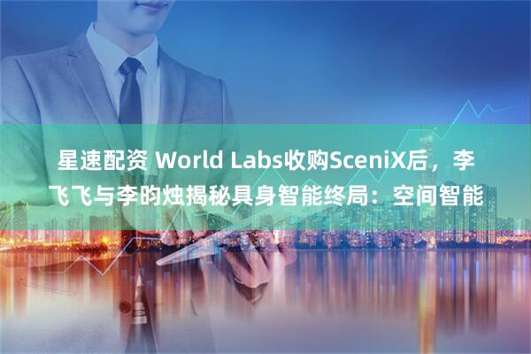 星速配资 World Labs收购SceniX后，李飞飞与李昀烛揭秘具身智能终局：空间智能