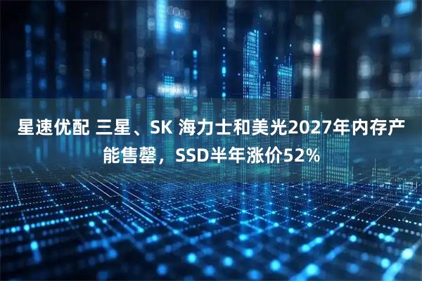 星速优配 三星、SK 海力士和美光2027年内存产能售罄，SSD半年涨价52%