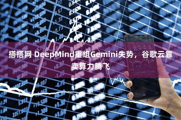 搭搭网 DeepMind重组Gemini失势，谷歌云靠卖算力腾飞