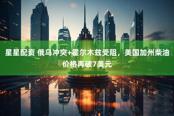 星星配资 俄乌冲突+霍尔木兹受阻，美国加州柴油价格再破7美元