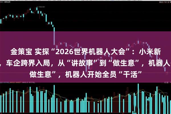 金策宝 实探“2026世界机器人大会”：小米新人形机器人亮相，车企跨界入局，从“讲故事”到“做生意”，机器人开始全员“干活”