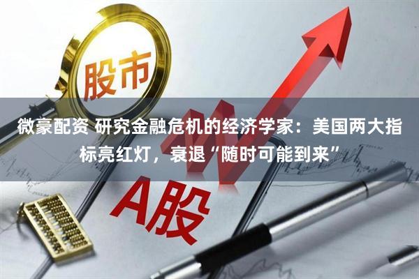 微豪配资 研究金融危机的经济学家：美国两大指标亮红灯，衰退“随时可能到来”