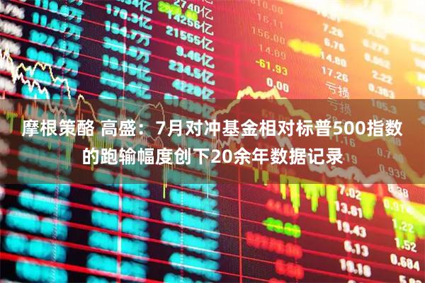 摩根策酪 高盛：7月对冲基金相对标普500指数的跑输幅度创下20余年数据记录