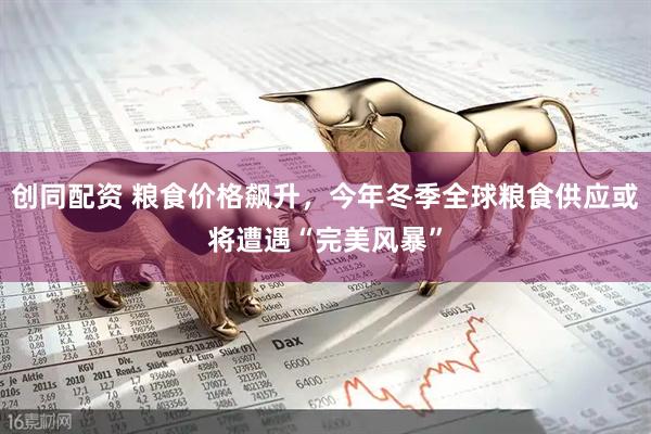 创同配资 粮食价格飙升,今年冬季全球粮食供应或将遭遇“完美风暴”