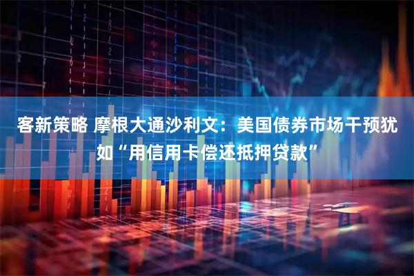 客新策略 摩根大通沙利文：美国债券市场干预犹如“用信用卡偿还抵押贷款”