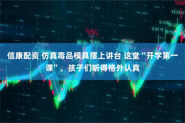 信康配资 仿真毒品模具摆上讲台 这堂“开学第一课”，孩子们听得格外认真