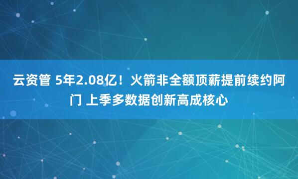 云资管 5年2.08亿！火箭非全额顶薪提前续约阿门 上季多数据创新高成核心